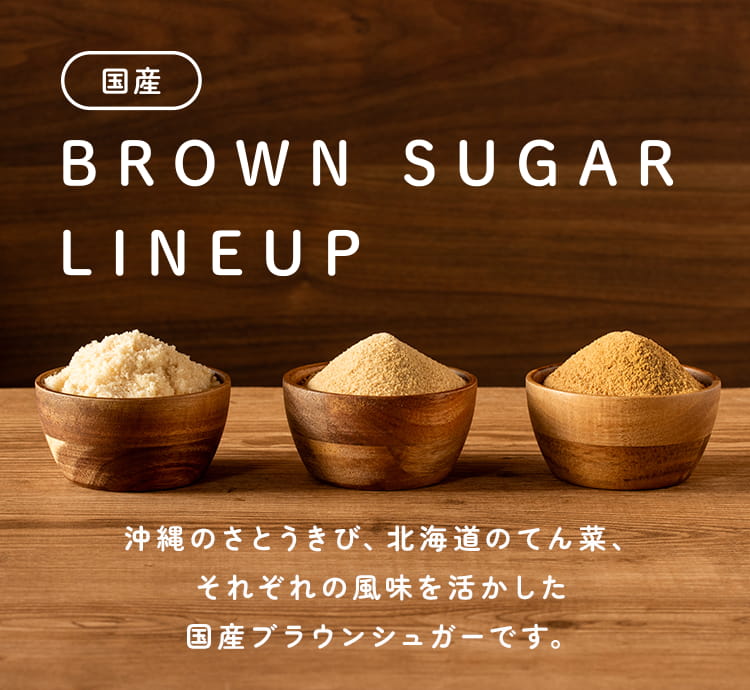 国産 BROWN SUGAR LINEUP 沖縄のさとうきび、北海道のてん菜、それぞれの風味を活かした国産ブラウンシュガーです。